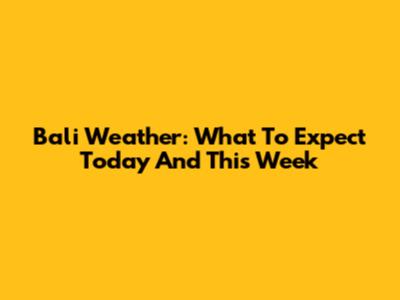 Bali Weather: What To Expect Today And This Week