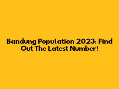 Bandung Population 2023: Find Out The Latest Number!
