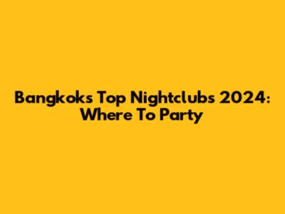 Bangkok's Top Nightclubs 2024: Where To Party