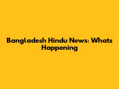 Bangladesh Hindu News: What's Happening