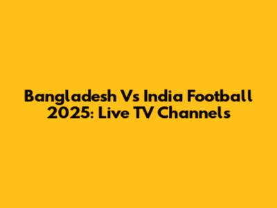 Bangladesh Vs India Football 2025: Live TV Channels