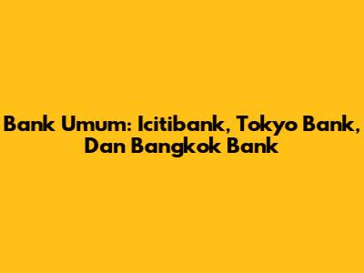 Bank Umum: Icitibank, Tokyo Bank, Dan Bangkok Bank