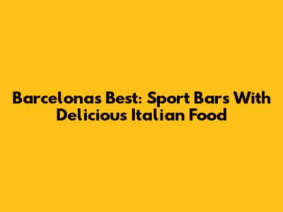 Barcelona's Best: Sport Bars With Delicious Italian Food
