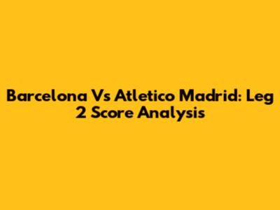 Barcelona Vs Atletico Madrid: Leg 2 Score Analysis