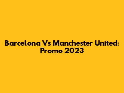 Barcelona Vs Manchester United: Promo 2023