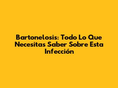 Bartonelosis: Todo Lo Que Necesitas Saber Sobre Esta Infección