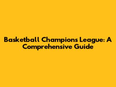 Basketball Champions League: A Comprehensive Guide
