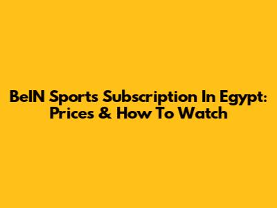 BeIN Sports Subscription In Egypt: Prices & How To Watch