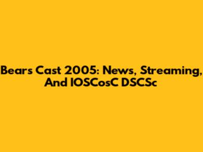 Bears Cast 2005: News, Streaming, And IOSCosC DSCSc