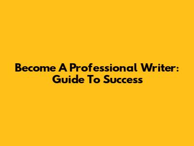 Become A Professional Writer: Guide To Success