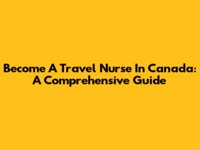 Become A Travel Nurse In Canada: A Comprehensive Guide