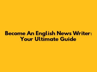 Become An English News Writer: Your Ultimate Guide