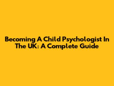 Becoming A Child Psychologist In The UK: A Complete Guide