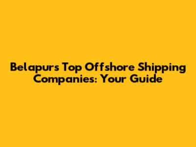 Belapur's Top Offshore Shipping Companies: Your Guide