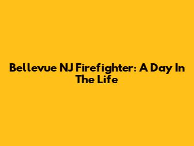 Bellevue NJ Firefighter: A Day In The Life