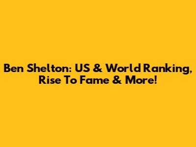 Ben Shelton: US & World Ranking, Rise To Fame & More!