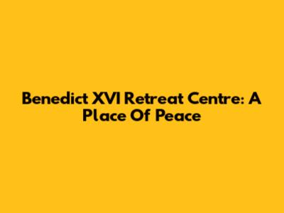 Benedict XVI Retreat Centre: A Place Of Peace