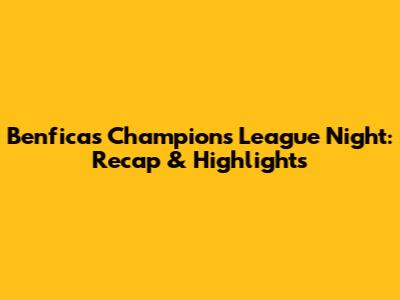 Benfica's Champions League Night: Recap & Highlights