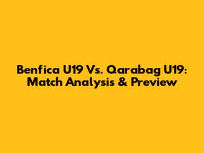 Benfica U19 Vs. Qarabag U19: Match Analysis & Preview