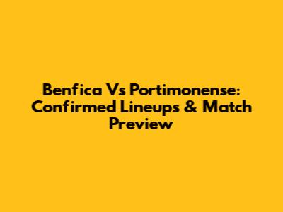 Benfica Vs Portimonense: Confirmed Lineups & Match Preview