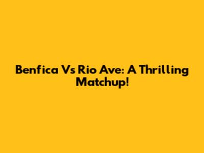 Benfica Vs Rio Ave: A Thrilling Matchup!