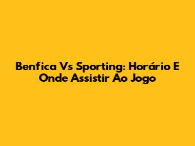 Benfica Vs Sporting: Horário E Onde Assistir Ao Jogo