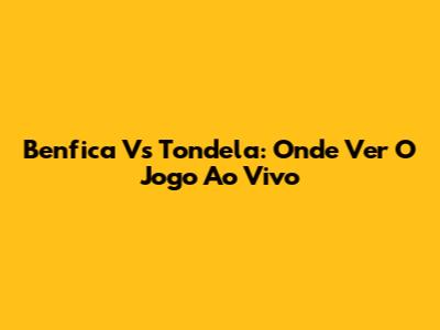 Benfica Vs Tondela: Onde Ver O Jogo Ao Vivo