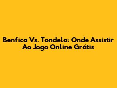 Benfica Vs. Tondela: Onde Assistir Ao Jogo Online Grátis