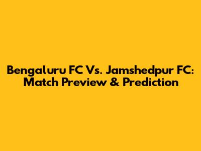 Bengaluru FC Vs. Jamshedpur FC: Match Preview & Prediction