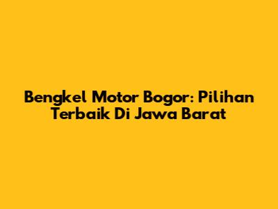 Bengkel Motor Bogor: Pilihan Terbaik Di Jawa Barat