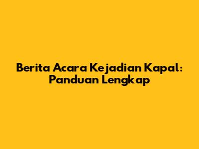Berita Acara Kejadian Kapal: Panduan Lengkap