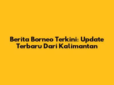 Berita Borneo Terkini: Update Terbaru Dari Kalimantan