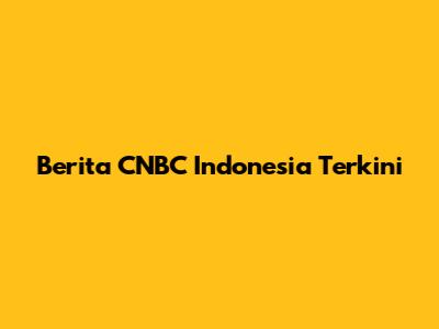 Berita CNBC Indonesia Terkini