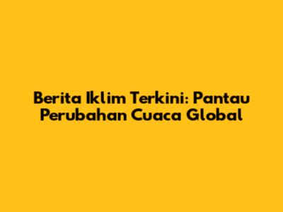 Berita Iklim Terkini: Pantau Perubahan Cuaca Global