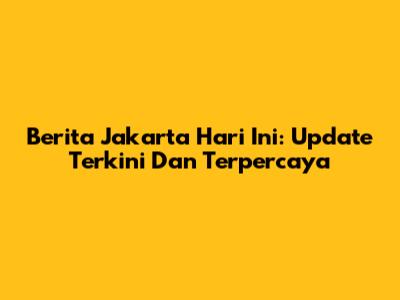 Berita Jakarta Hari Ini: Update Terkini Dan Terpercaya