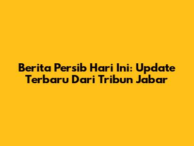 Berita Persib Hari Ini: Update Terbaru Dari Tribun Jabar