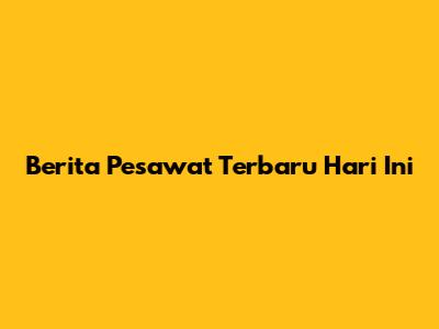Berita Pesawat Terbaru Hari Ini