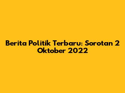 Berita Politik Terbaru: Sorotan 2 Oktober 2022