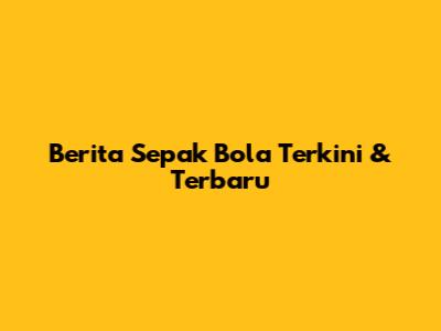 Berita Sepak Bola Terkini & Terbaru