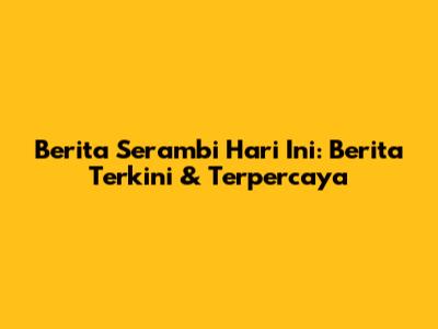 Berita Serambi Hari Ini: Berita Terkini & Terpercaya