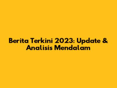 Berita Terkini 2023: Update & Analisis Mendalam