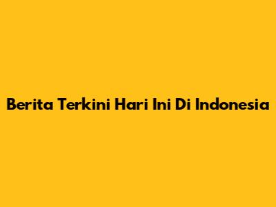 Berita Terkini Hari Ini Di Indonesia