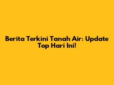 Berita Terkini Tanah Air: Update Top Hari Ini!