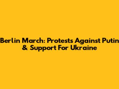 Berlin March: Protests Against Putin & Support For Ukraine
