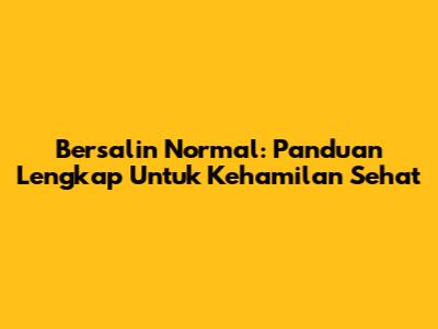 Bersalin Normal: Panduan Lengkap Untuk Kehamilan Sehat