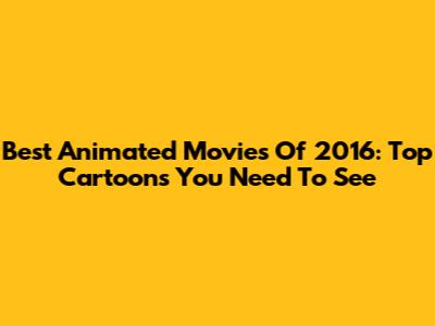 Best Animated Movies Of 2016: Top Cartoons You Need To See