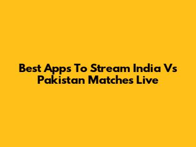 Best Apps To Stream India Vs Pakistan Matches Live