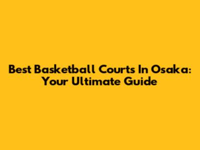 Best Basketball Courts In Osaka: Your Ultimate Guide