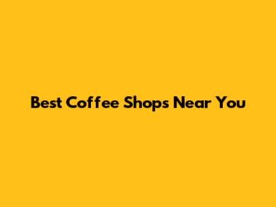 Best Coffee Shops Near You