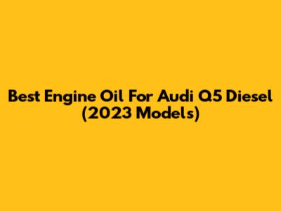 Best Engine Oil For Audi Q5 Diesel (2023 Models)
